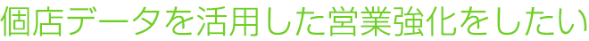 個店データを活用した営業強化をしたい